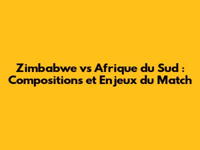 Zimbabwe vs Afrique du Sud : Compositions et Enjeux du Match