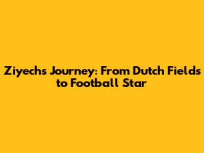 Ziyech's Journey: From Dutch Fields to Football Star