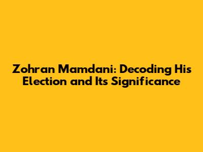 Zohran Mamdani: Decoding His Election and Its Significance