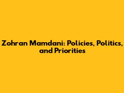 Zohran Mamdani: Policies, Politics, and Priorities