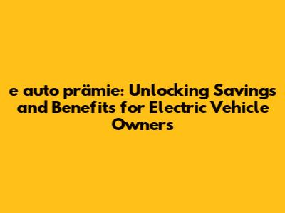 e auto prämie: Unlocking Savings and Benefits for Electric Vehicle Owners