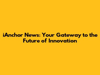 iAnchor News: Your Gateway to the Future of Innovation