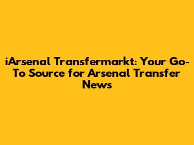 iArsenal Transfermarkt: Your Go-To Source for Arsenal Transfer News