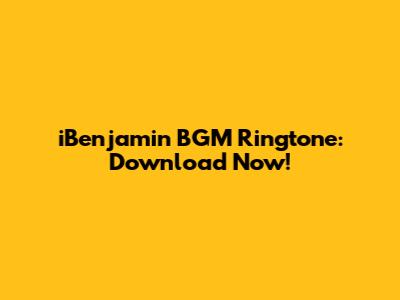 iBenjamin BGM Ringtone: Download Now!