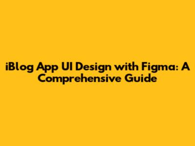 iBlog App UI Design with Figma: A Comprehensive Guide