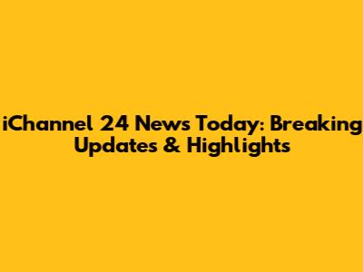 iChannel 24 News Today: Breaking Updates & Highlights