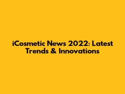 iCosmetic News 2022: Latest Trends & Innovations