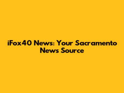 iFox40 News: Your Sacramento News Source
