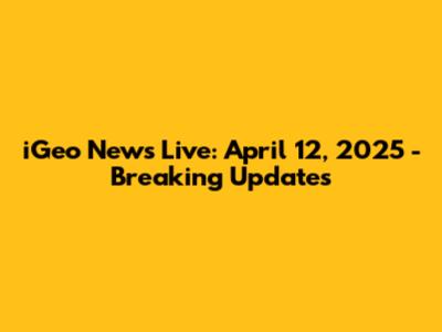 iGeo News Live: April 12, 2025 - Breaking Updates