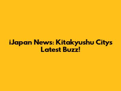 iJapan News: Kitakyushu City's Latest Buzz!