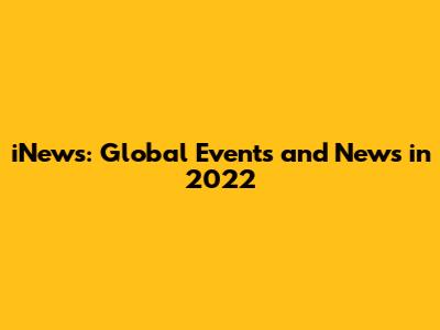 iNews: Global Events and News in 2022