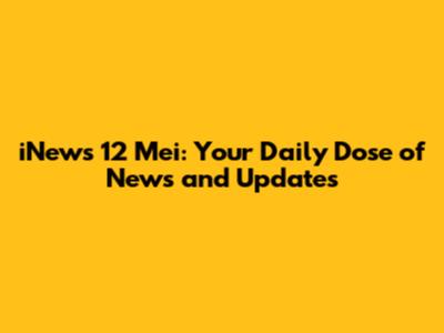 iNews 12 Mei: Your Daily Dose of News and Updates