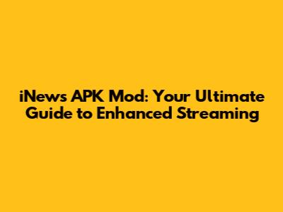 iNews APK Mod: Your Ultimate Guide to Enhanced Streaming