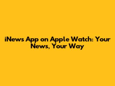 iNews App on Apple Watch: Your News, Your Way