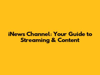 iNews Channel: Your Guide to Streaming & Content