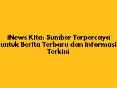 iNews Kita: Sumber Terpercaya untuk Berita Terbaru dan Informasi Terkini