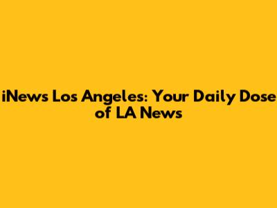 iNews Los Angeles: Your Daily Dose of LA News