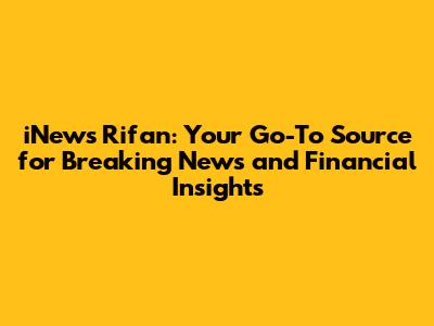 iNews Rifan: Your Go-To Source for Breaking News and Financial Insights