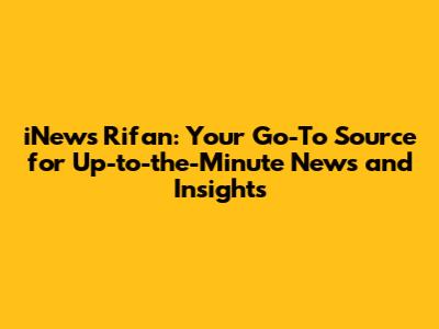 iNews Rifan: Your Go-To Source for Up-to-the-Minute News and Insights