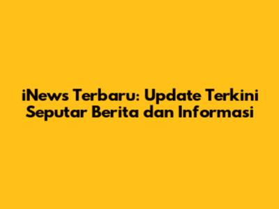 iNews Terbaru: Update Terkini Seputar Berita dan Informasi