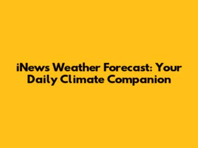 iNews Weather Forecast: Your Daily Climate Companion