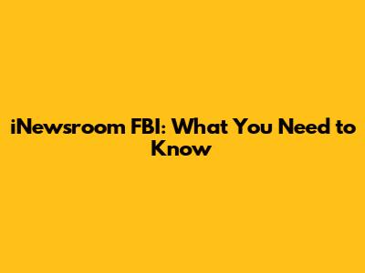 iNewsroom FBI: What You Need to Know
