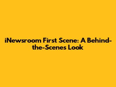iNewsroom First Scene: A Behind-the-Scenes Look