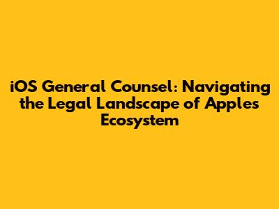 iOS General Counsel: Navigating the Legal Landscape of Apple's Ecosystem