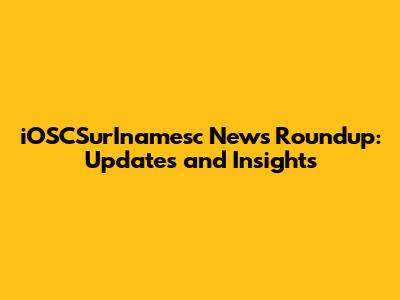 iOSCSurInamesc News Roundup: Updates and Insights