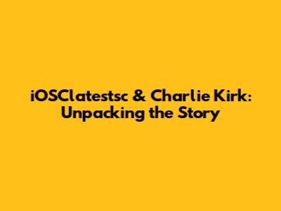 iOSClatestsc & Charlie Kirk: Unpacking the Story