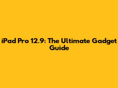 iPad Pro 12.9: The Ultimate Gadget Guide