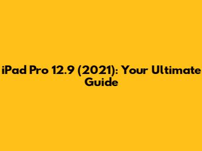 iPad Pro 12.9 (2021): Your Ultimate Guide