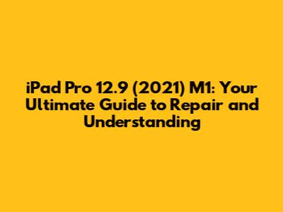 iPad Pro 12.9 (2021) M1: Your Ultimate Guide to Repair and Understanding