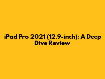 iPad Pro 2021 (12.9-inch): A Deep Dive Review