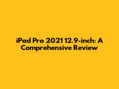 iPad Pro 2021 12.9-inch: A Comprehensive Review
