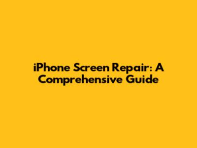iPhone Screen Repair: A Comprehensive Guide
