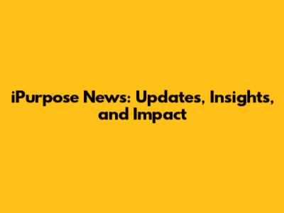 iPurpose News: Updates, Insights, and Impact