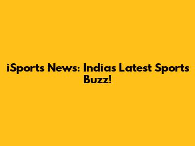 iSports News: India's Latest Sports Buzz!