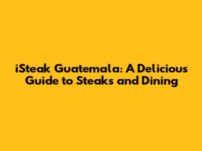 iSteak Guatemala: A Delicious Guide to Steaks and Dining