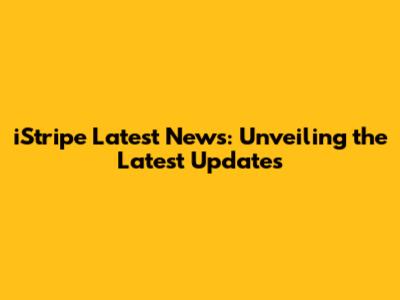iStripe Latest News: Unveiling the Latest Updates