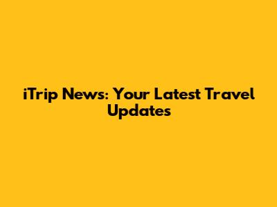 iTrip News: Your Latest Travel Updates