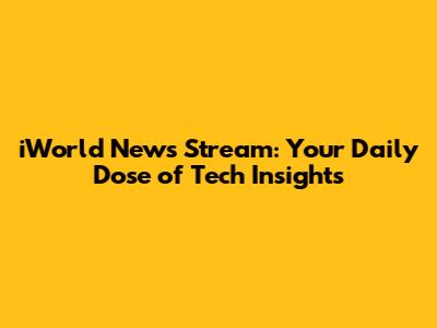 iWorld News Stream: Your Daily Dose of Tech Insights