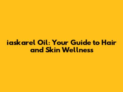 iaskarel Oil: Your Guide to Hair and Skin Wellness