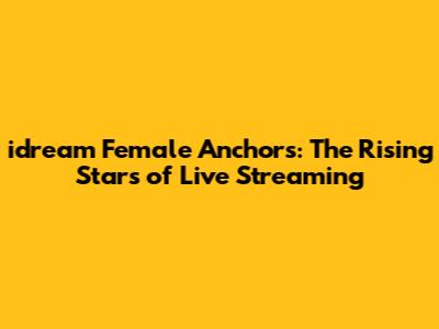 idream Female Anchors: The Rising Stars of Live Streaming