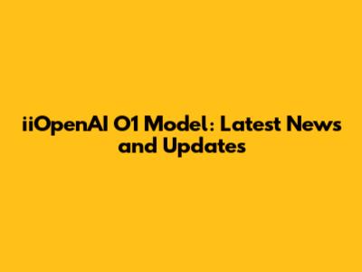 iiOpenAI O1 Model: Latest News and Updates