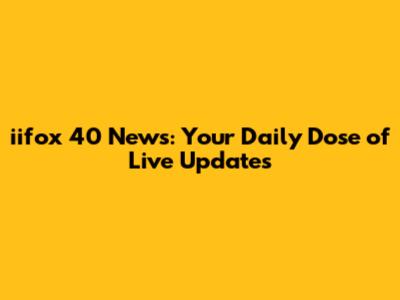 iifox 40 News: Your Daily Dose of Live Updates
