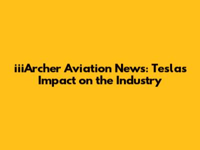 iiiArcher Aviation News: Tesla's Impact on the Industry