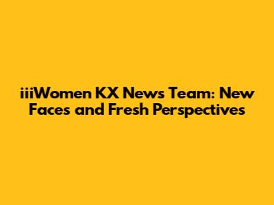 iiiWomen KX News Team: New Faces and Fresh Perspectives