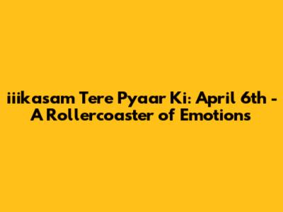 iiikasam Tere Pyaar Ki: April 6th - A Rollercoaster of Emotions