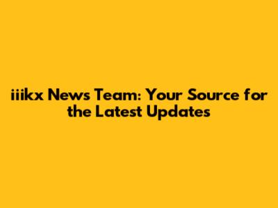 iiikx News Team: Your Source for the Latest Updates